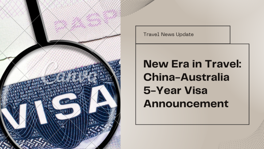 China and Australia Announce 5-Year Multiple-Entry Visas, Signifying a New Era in Travel